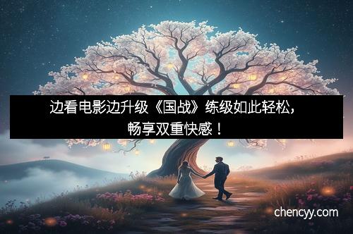 边看电影边升级《国战》练级如此轻松，畅享双重快感！