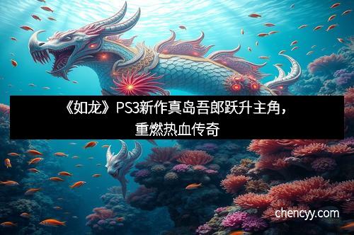 《如龙》PS3新作真岛吾郎跃升主角，重燃热血传奇