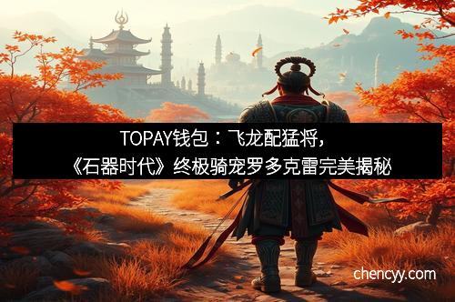 TOPAY钱包：飞龙配猛将，《石器时代》终极骑宠罗多克雷完美揭秘